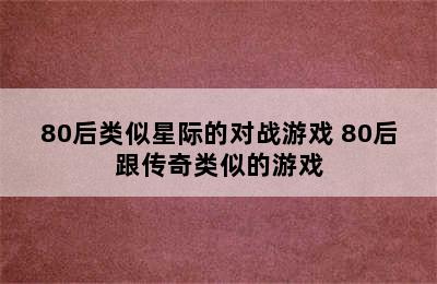 80后类似星际的对战游戏 80后跟传奇类似的游戏